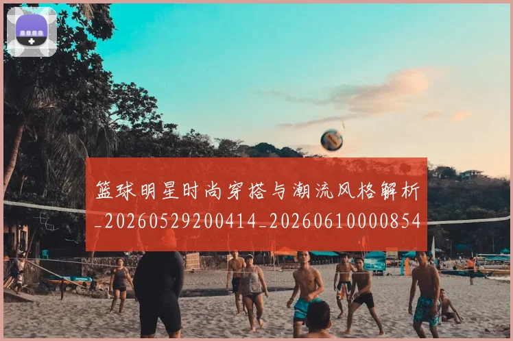 篮球明星时尚穿搭与潮流风格解析_20260529200414_20260610000854