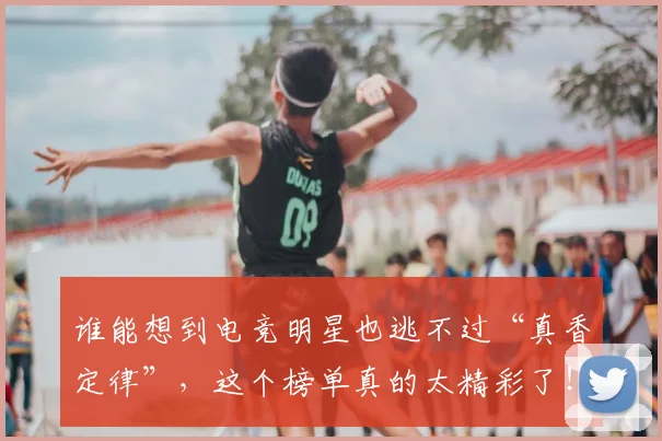 谁能想到电竞明星也逃不过“真香定律”，这个榜单真的太精彩了！