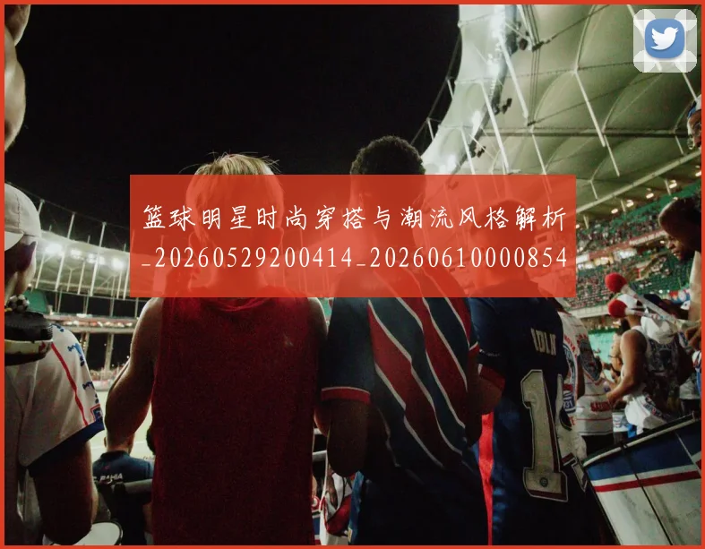 篮球明星时尚穿搭与潮流风格解析_20260529200414_20260610000854