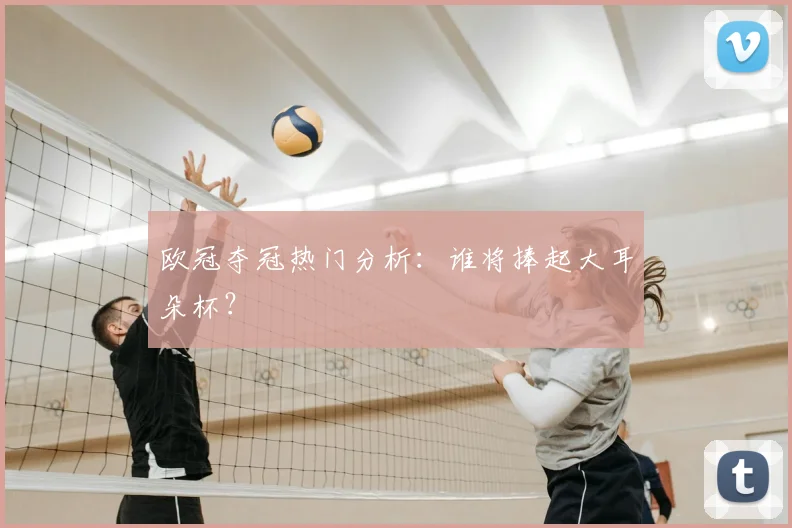 欧冠夺冠热门分析：谁将捧起大耳朵杯？