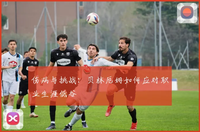 伤病与挑战：贝林厄姆如何应对职业生涯低谷