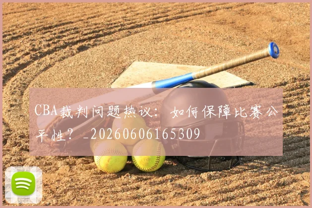 CBA裁判问题热议：如何保障比赛公平性？_20260606165309