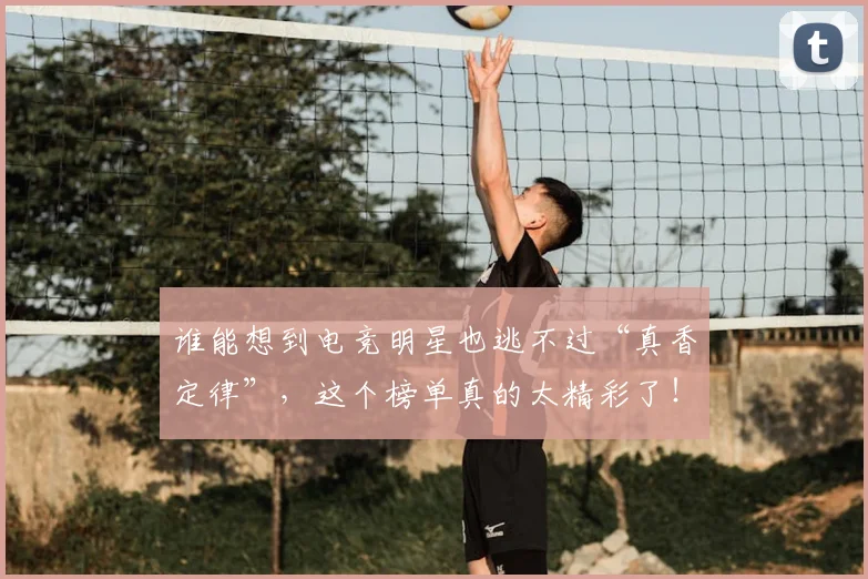 谁能想到电竞明星也逃不过“真香定律”，这个榜单真的太精彩了！