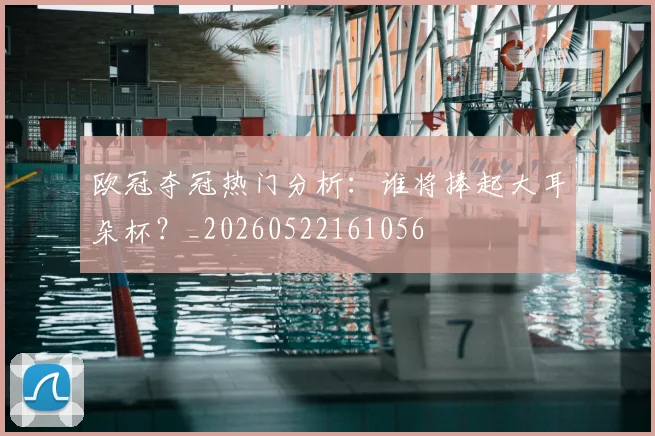 欧冠夺冠热门分析：谁将捧起大耳朵杯？_20260522161056