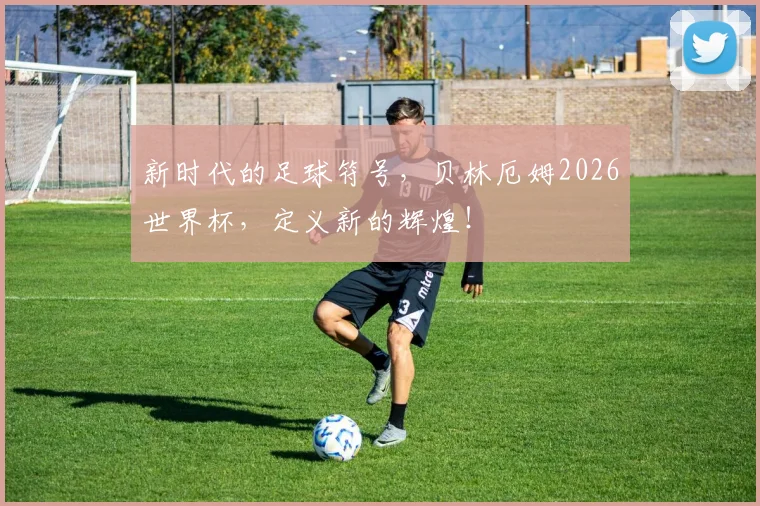 新时代的足球符号，贝林厄姆2026世界杯，定义新的辉煌！