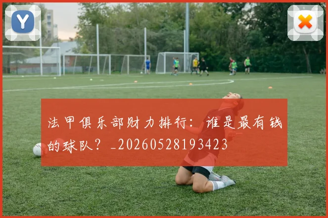 法甲俱乐部财力排行：谁是最有钱的球队？_20260528193423