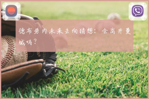 德布劳内未来去向猜想:会离开曼城吗?