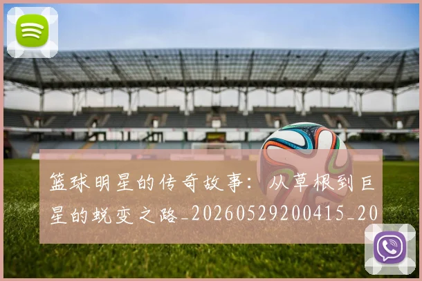篮球明星的传奇故事：从草根到巨星的蜕变之路_20260529200415_20260610000915