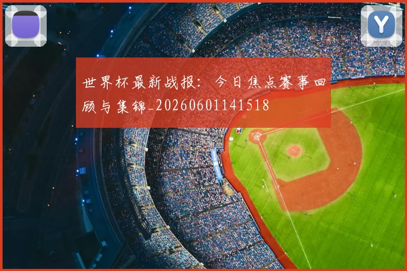 世界杯最新战报：今日焦点赛事回顾与集锦_20260601141518