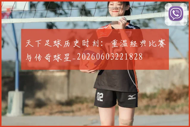 天下足球历史时刻：重温经典比赛与传奇球星_20260603221828